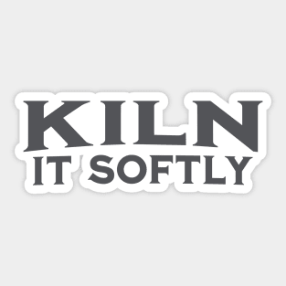 Kiln it Softly Sticker